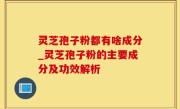 灵芝孢子粉都有啥成分_灵芝孢子粉的主要成分及功效解析
