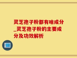 灵芝孢子粉都有啥成分_灵芝孢子粉的主要成分及功效解析