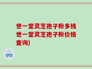 世一堂灵芝孢子粉多钱世一堂灵芝孢子粉价格查询)
