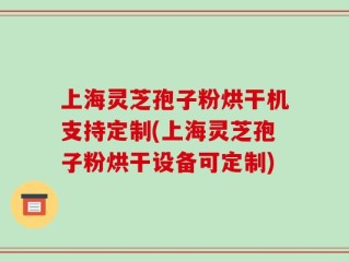 上海灵芝孢子粉烘干机支持定制(上海灵芝孢子粉烘干设备可定制)