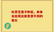 吃灵芝孢子粉后，身体会出现这些意想不到的变化
