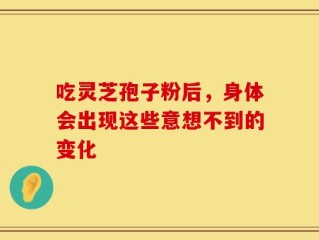 吃灵芝孢子粉后，身体会出现这些意想不到的变化