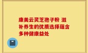 康美云灵芝孢子粉 滋补养生的优质选择蕴含多种健康益处