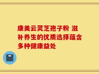 康美云灵芝孢子粉 滋补养生的优质选择蕴含多种健康益处