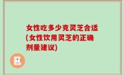 女性吃多少克灵芝合适(女性饮用灵芝的正确剂量建议)