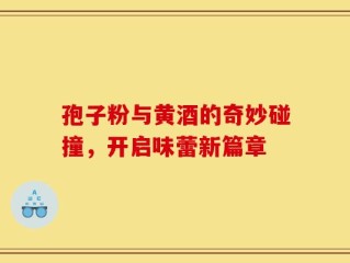 孢子粉与黄酒的奇妙碰撞，开启味蕾新篇章