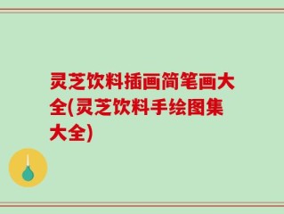 灵芝饮料插画简笔画大全(灵芝饮料手绘图集大全)