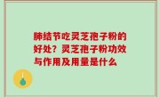 肺结节吃灵芝孢子粉的好处？灵芝孢子粉功效与作用及用量是什么