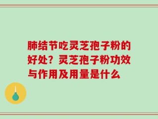 肺结节吃灵芝孢子粉的好处？灵芝孢子粉功效与作用及用量是什么