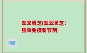翠翠灵芝(翠翠灵芝：强效免疫调节剂)