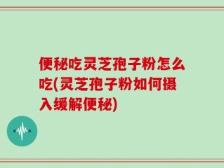 便秘吃灵芝孢子粉怎么吃(灵芝孢子粉如何摄入缓解便秘)