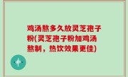 鸡汤熬多久放灵芝孢子粉(灵芝孢子粉加鸡汤熬制，热饮效果更佳)