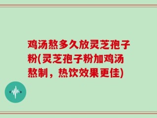 鸡汤熬多久放灵芝孢子粉(灵芝孢子粉加鸡汤熬制，热饮效果更佳)