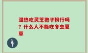 湿热吃灵芝孢子粉行吗？什么人不能吃冬虫夏草