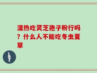 湿热吃灵芝孢子粉行吗？什么人不能吃冬虫夏草