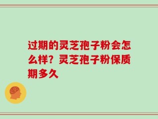 过期的灵芝孢子粉会怎么样？灵芝孢子粉保质期多久