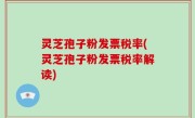 灵芝孢子粉发票税率(灵芝孢子粉发票税率解读)