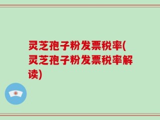 灵芝孢子粉发票税率(灵芝孢子粉发票税率解读)