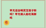 甲亢适合喝灵芝孢子粉吗？甲亢病人能吃海鲜吗