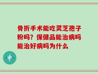 骨折手术能吃灵芝孢子粉吗？保健品能治病吗能治好病吗为什么