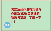 灵芝油的作用和功效与作用及禁忌(灵芝油的功效与禁忌，了解一下！)