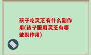 孩子吃灵芝有什么副作用(孩子服用灵芝有哪些副作用)
