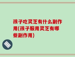 孩子吃灵芝有什么副作用(孩子服用灵芝有哪些副作用)