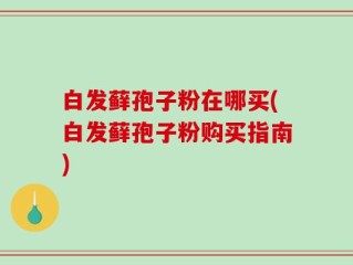 白发藓孢子粉在哪买(白发藓孢子粉购买指南)