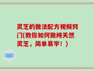 灵芝的做法配方视频窍门(教你如何做纯天然灵芝，简单易学！)