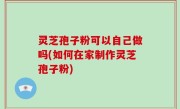 灵芝孢子粉可以自己做吗(如何在家制作灵芝孢子粉)