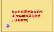 女帝用火灵芝取火的小说(女帝用火灵芝取火，征服世界)
