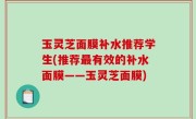玉灵芝面膜补水推荐学生(推荐最有效的补水面膜——玉灵芝面膜)