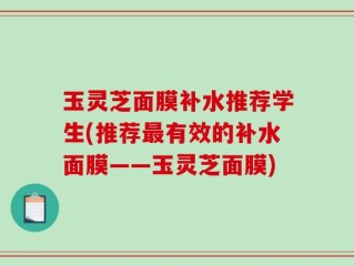 玉灵芝面膜补水推荐学生(推荐最有效的补水面膜——玉灵芝面膜)