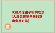 大晟灵芝孢子粉的吃法(大晟灵芝孢子粉的正确食用方法)