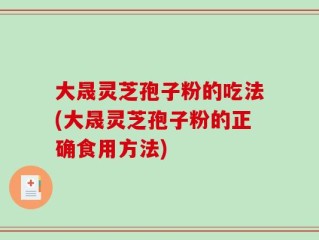 大晟灵芝孢子粉的吃法(大晟灵芝孢子粉的正确食用方法)