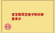 宝芝隆灵芝孢子粉价格是多少