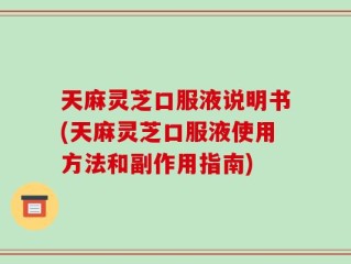 天麻灵芝口服液说明书(天麻灵芝口服液使用方法和副作用指南)