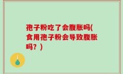 孢子粉吃了会腹胀吗(食用孢子粉会导致腹胀吗？)