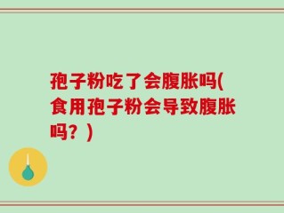 孢子粉吃了会腹胀吗(食用孢子粉会导致腹胀吗？)