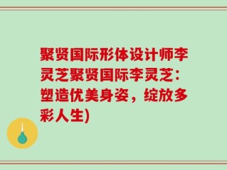 聚贤国际形体设计师李灵芝聚贤国际李灵芝：塑造优美身姿，绽放多彩人生)