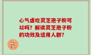 心气虚吃灵芝孢子粉可以吗？解读灵芝孢子粉的功效及适用人群？