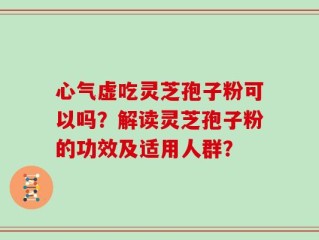 心气虚吃灵芝孢子粉可以吗？解读灵芝孢子粉的功效及适用人群？