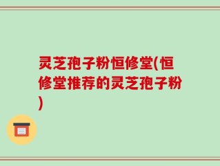 灵芝孢子粉恒修堂(恒修堂推荐的灵芝孢子粉)