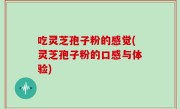 吃灵芝孢子粉的感觉(灵芝孢子粉的口感与体验)