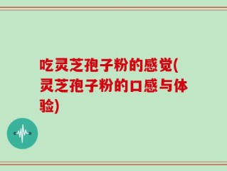 吃灵芝孢子粉的感觉(灵芝孢子粉的口感与体验)