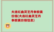 大连红曲灵芝丹参胶囊价格(大连红曲灵芝丹参胶囊价格信息)
