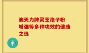 澳天力牌灵芝孢子粉 增强等多种功效的健康之选