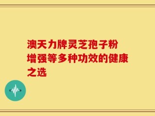 澳天力牌灵芝孢子粉 增强等多种功效的健康之选
