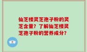 仙芝楼灵芝孢子粉的灵芝含量？了解仙芝楼灵芝孢子粉的营养成分？