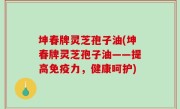 坤春牌灵芝孢子油(坤春牌灵芝孢子油——提高免疫力，健康呵护)